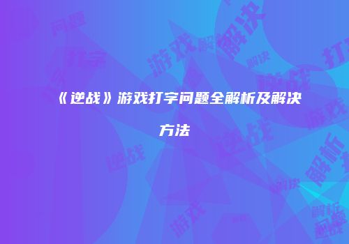 《逆战》游戏打字问题全解析及解决方法