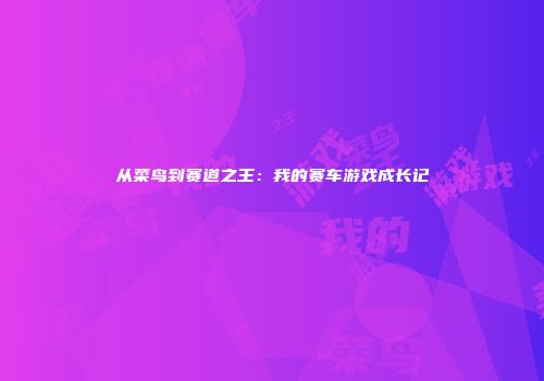 从菜鸟到赛道之王：我的赛车游戏成长记