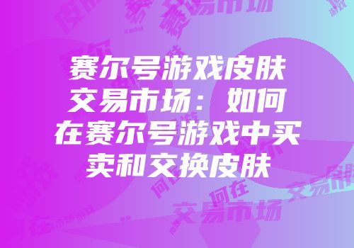赛尔号游戏皮肤交易市场：如何在赛尔号游戏中买卖和交换皮肤