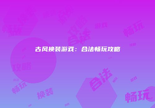 古风换装游戏：合法畅玩攻略