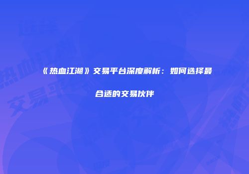 《热血江湖》交易平台深度解析：如何选择最合适的交易伙伴