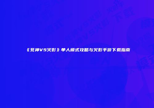 《死神VS火影》单人模式攻略与火影手游下载指南