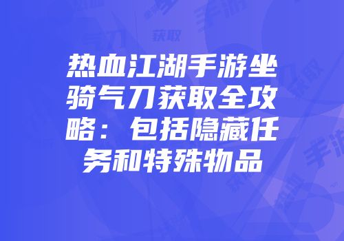 热血江湖手游坐骑气刀获取全攻略:包括隐藏任务和特殊物品