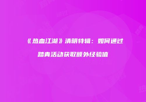 《热血江湖》清明特辑：如何通过踏青活动获取额外经验值