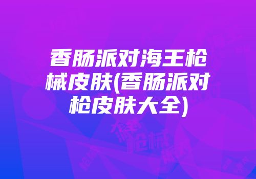 香肠派对海王枪械皮肤(香肠派对枪皮肤大全)