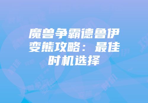 魔兽争霸德鲁伊变熊攻略：最佳时机选择