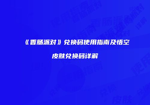 《香肠派对》兑换码使用指南及悟空皮肤兑换码详解