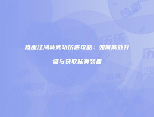 热血江湖转武功历练攻略：如何高效升级与获取稀有装备