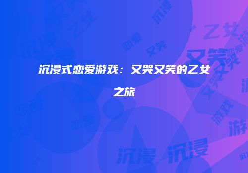 沉浸式恋爱游戏：又哭又笑的乙女之旅