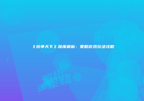 《纷争天下》深度解析：策略游戏玩法攻略