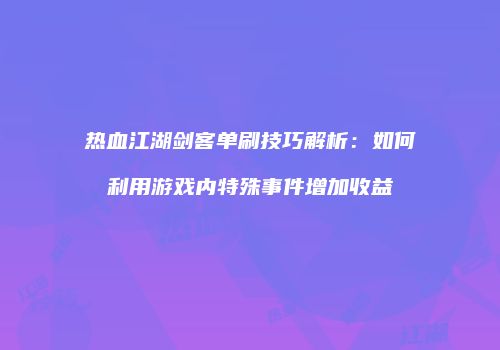 热血江湖剑客单刷技巧解析：如何利用游戏内特殊事件增加收益