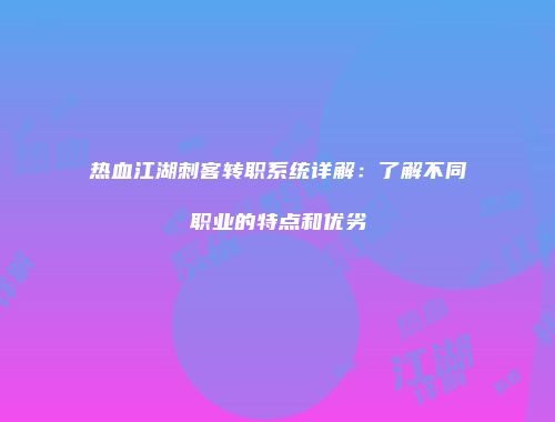 热血江湖刺客转职系统详解：了解不同职业的特点和优劣