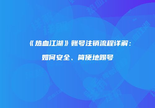 《热血江湖》账号注销流程详解：如何安全、简便地踢号