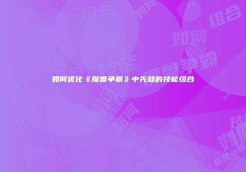 如何优化《魔兽争霸》中先知的技能组合
