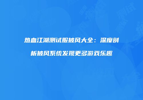 热血江湖测试服披风大全：深度剖析披风系统发现更多游戏乐趣