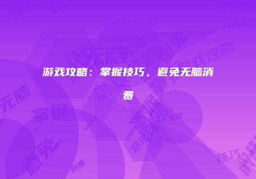 游戏攻略：掌握技巧，避免无脑消费