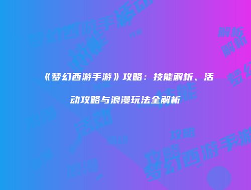 《梦幻西游手游》攻略：技能解析、活动攻略与浪漫玩法全解析
