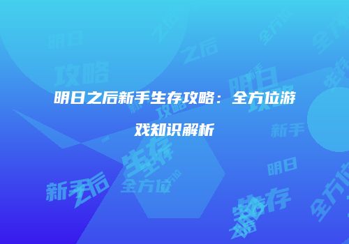 明日之后新手生存攻略：全方位游戏知识解析