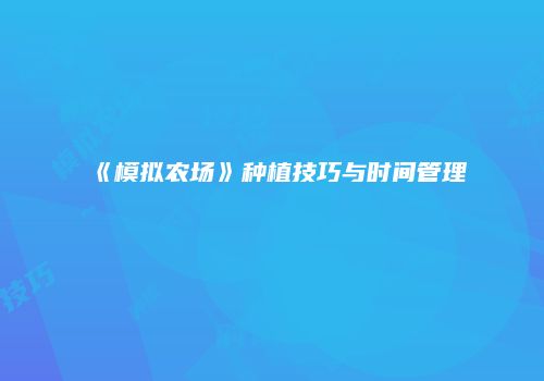 《模拟农场》种植技巧与时间管理