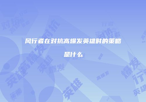 风行者在对抗高爆发英雄时的策略是什么