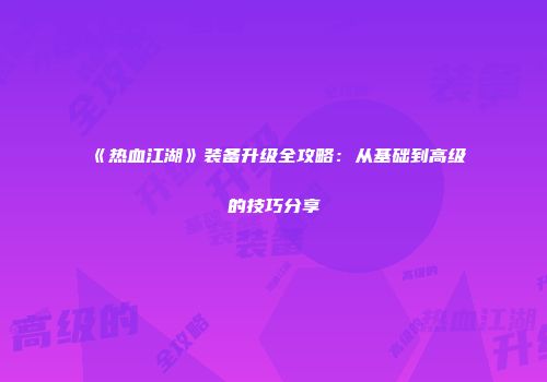 《热血江湖》装备升级全攻略：从基础到高级的技巧分享