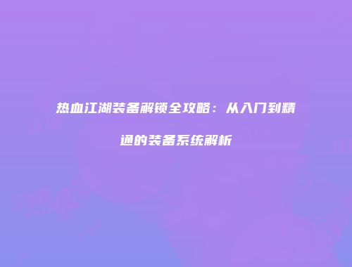 热血江湖装备解锁全攻略：从入门到精通的装备系统解析