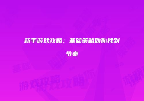 新手游戏攻略：基础策略助你找到节奏