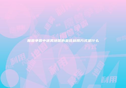魔兽争霸中迷雾地图的最佳利用方式是什么