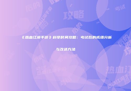 《热血江湖手游》科举时间攻略：考试后的成绩分析与改进方法