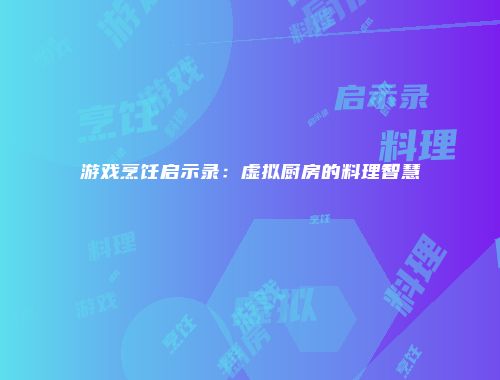 游戏烹饪启示录：虚拟厨房的料理智慧