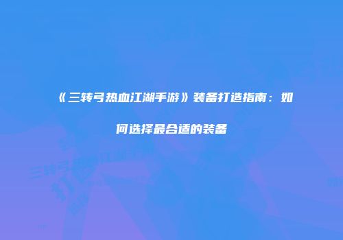《三转弓热血江湖手游》装备打造指南：如何选择最合适的装备