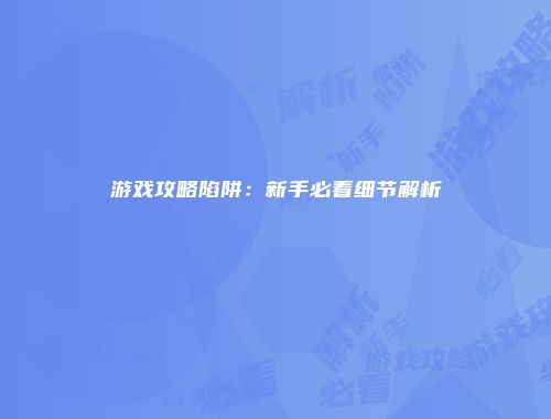 游戏攻略陷阱：新手必看细节解析