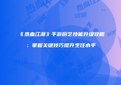 《热血江湖》手游厨艺技能升级攻略：掌握关键技巧提升烹饪水平