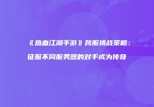《热血江湖手游》跨服挑战策略：征服不同服务器的对手成为传奇