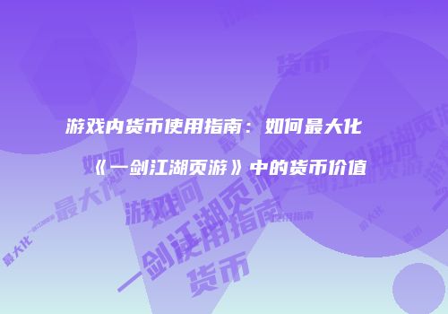 游戏内货币使用指南：如何最大化《一剑江湖页游》中的货币价值