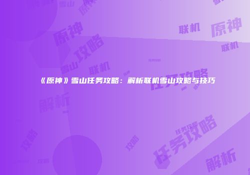《原神》雪山任务攻略：解析联机雪山攻略与技巧