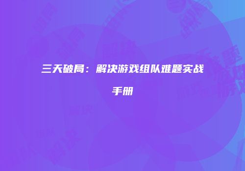 三天破局：解决游戏组队难题实战手册