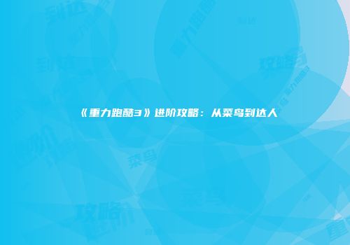 《重力跑酷3》进阶攻略：从菜鸟到达人