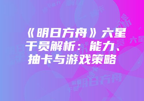 《明日方舟》六星干员解析：能力、抽卡与游戏策略
