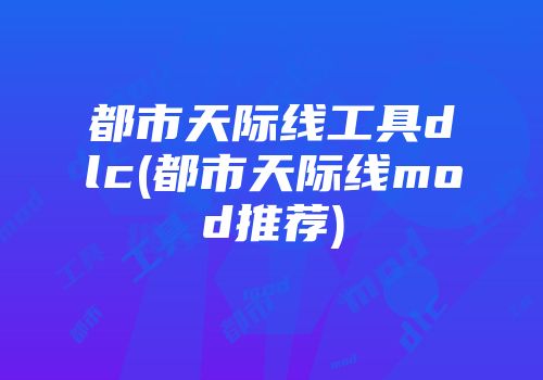 都市天际线工具dlc(都市天际线mod推荐)