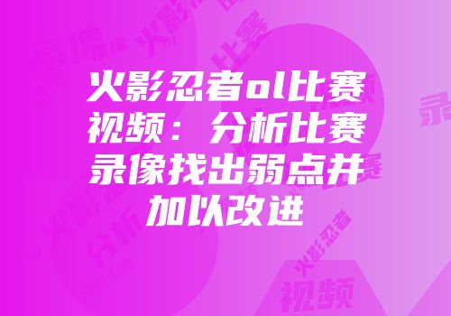 火影忍者ol比赛视频：分析比赛录像找出弱点并加以改进