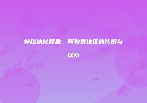 神秘冰杖鳄鱼：阿勒泰地区的传说与探索