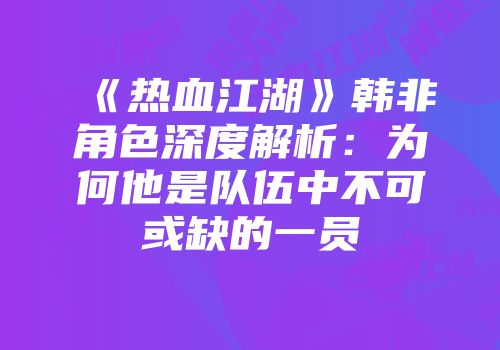 《热血江湖》韩非角色深度解析：为何他是队伍中不可或缺的一员