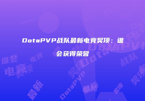 DotaPVP战队最新电竞奖项：谁会获得荣誉