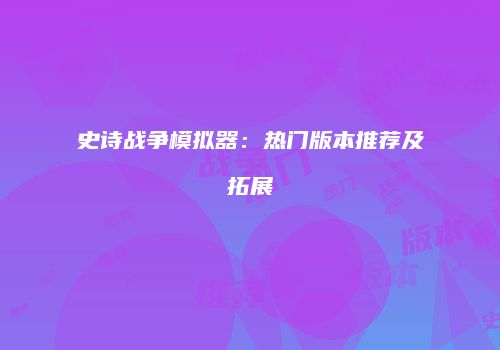 史诗战争模拟器：热门版本推荐及拓展