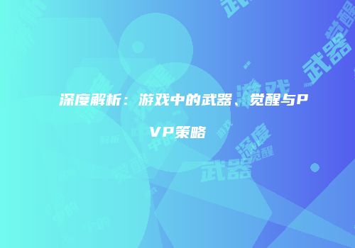 深度解析：游戏中的武器、觉醒与PVP策略