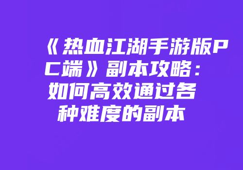 《热血江湖手游版PC端》副本攻略：如何高效通过各种难度的副本