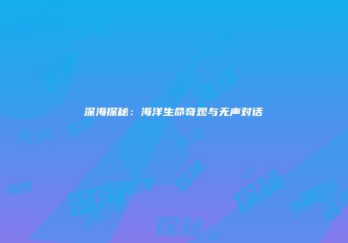 深海探秘：海洋生命奇观与无声对话