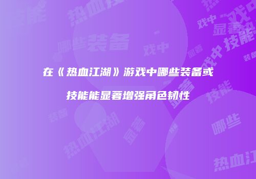在《热血江湖》游戏中哪些装备或技能能显著增强角色韧性