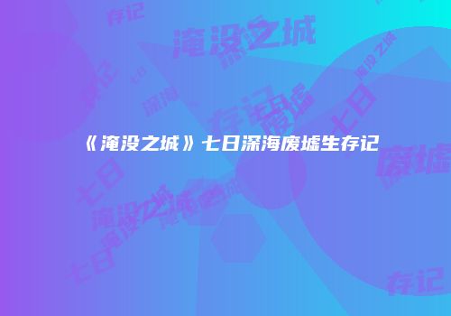 《淹没之城》七日深海废墟生存记